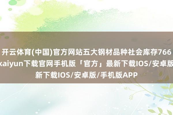 开云体育(中国)官方网站五大钢材品种社会库存766.6万吨-开云kaiyun下载官网手机版「官方」最新下载IOS/安卓版/手机版APP