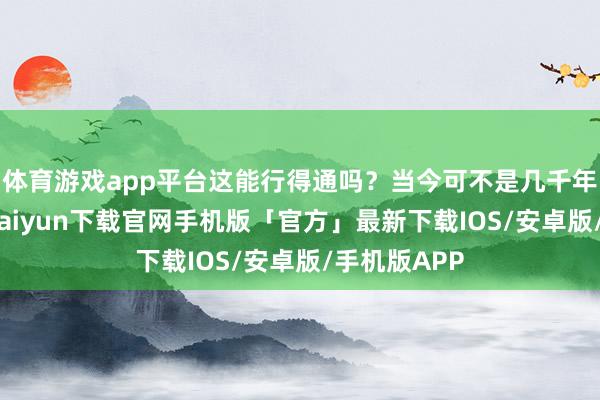 体育游戏app平台这能行得通吗？当今可不是几千年前了-开云kaiyun下载官网手机版「官方」最新下载IOS/安卓版/手机版APP