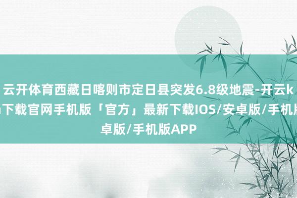 云开体育西藏日喀则市定日县突发6.8级地震-开云kaiyun下载官网手机版「官方」最新下载IOS/安卓版/手机版APP